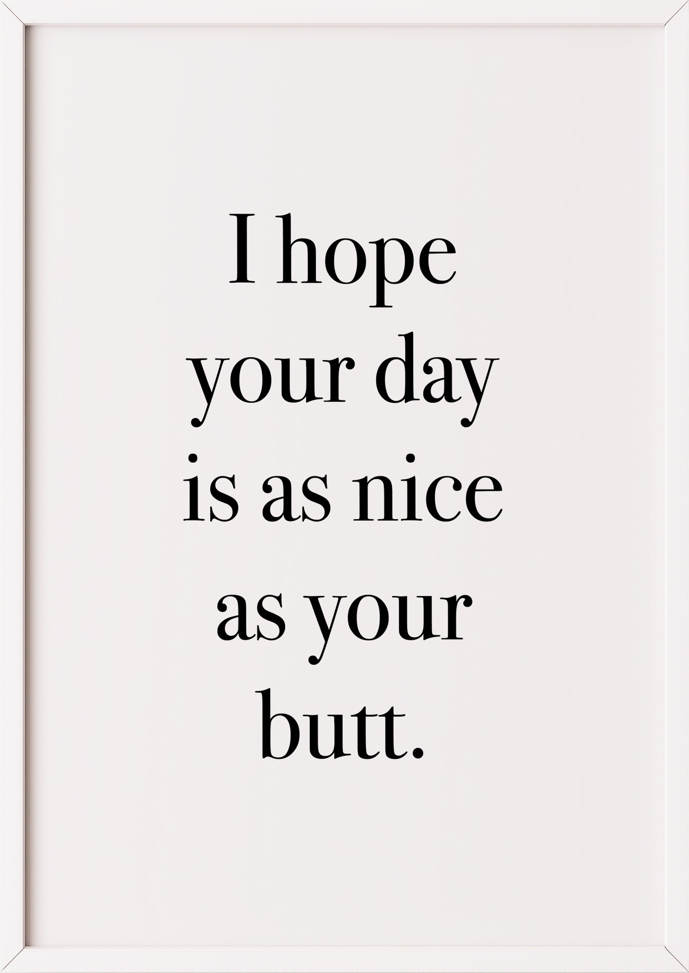 Hochformatiges Poster „I hope your day is as nice as your butt.“ mit weißem Rahmen, freigestellt.
