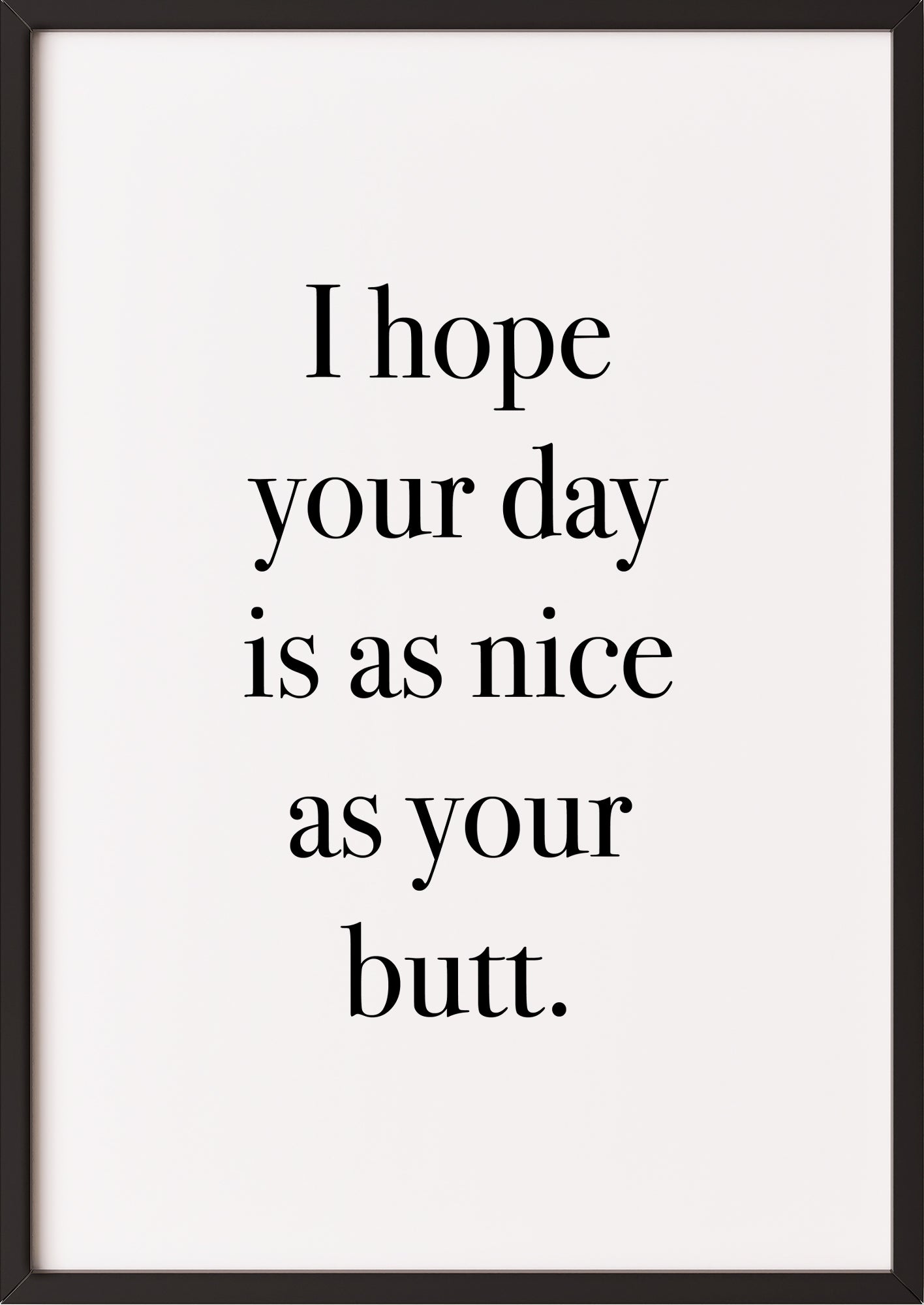 Hochformatiges Poster „I hope your day is as nice as your butt.“ mit schwarzem Rahmen, freigestellt.